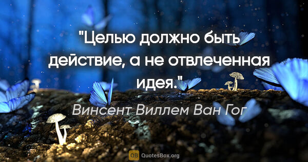 Винсент Виллем Ван Гог цитата: "Целью должно быть действие, а не отвлеченная идея."