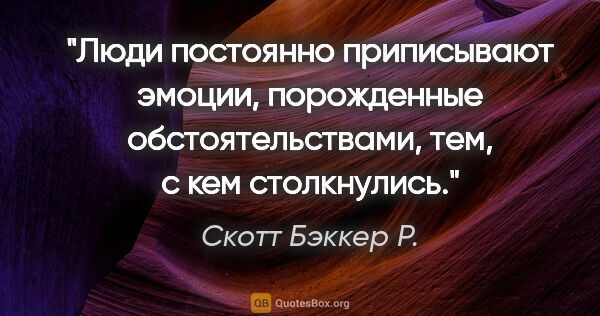 Скотт Бэккер Р. цитата: "Люди постоянно приписывают эмоции, порожденные..."