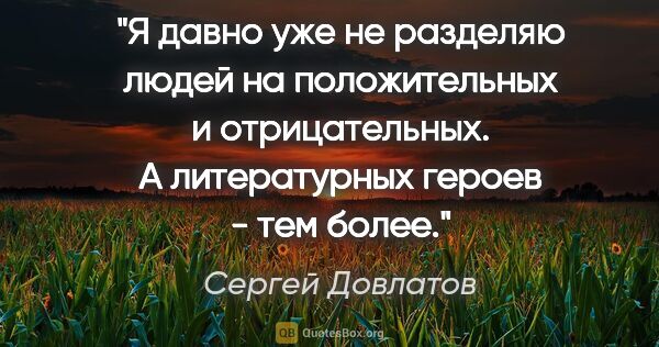 Сергей Довлатов цитата: "Я давно уже не разделяю людей на положительных и..."