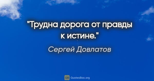 Сергей Довлатов цитата: "Трудна дорога от правды к истине."