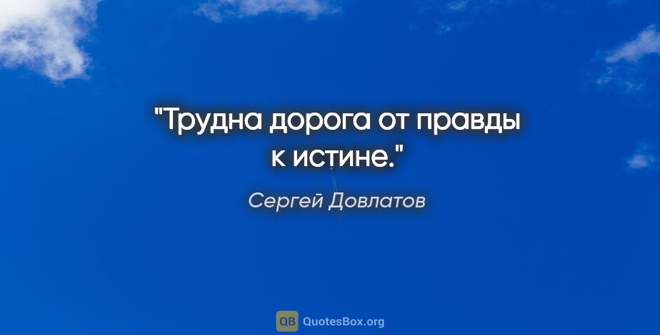 Сергей Довлатов цитата: "Трудна дорога от правды к истине."