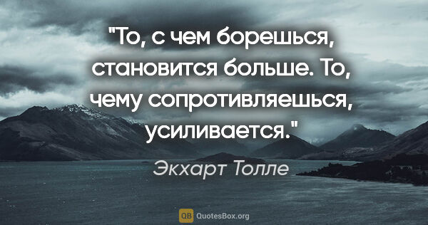 Экхарт Толле цитата: "То, с чем борешься, становится больше. То, чему..."