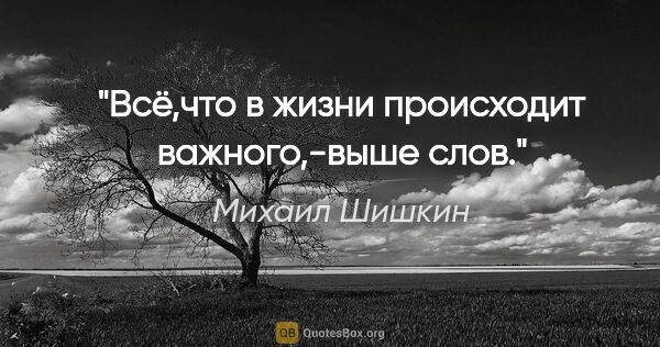 Михаил Шишкин цитата: "Всё,что в жизни происходит важного,-выше слов."