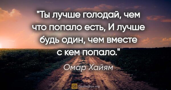 Омар Хайям цитата: "Ты лучше голодай, чем что попало есть,

И лучше будь один, чем..."