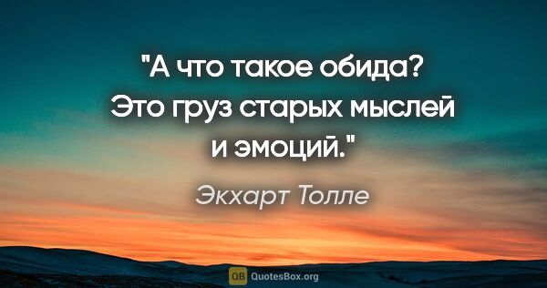 Экхарт Толле цитата: "А что такое обида? Это груз старых мыслей и эмоций."