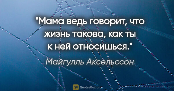 Майгулль Аксельссон цитата: "Мама ведь говорит, что жизнь такова, как ты к ней относишься."