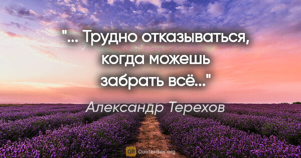 Александр Терехов цитата: "... Трудно отказываться, когда можешь забрать всё..."