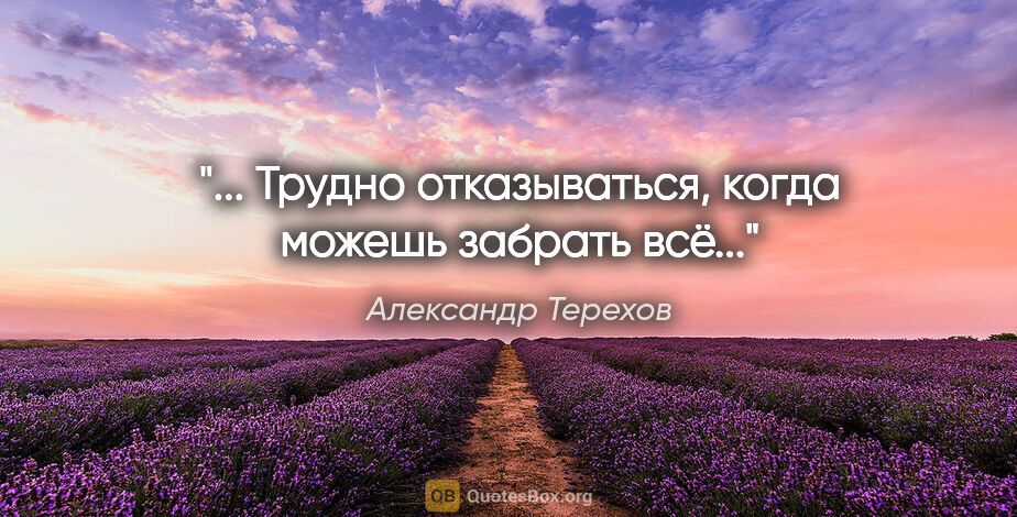 Александр Терехов цитата: "... Трудно отказываться, когда можешь забрать всё..."