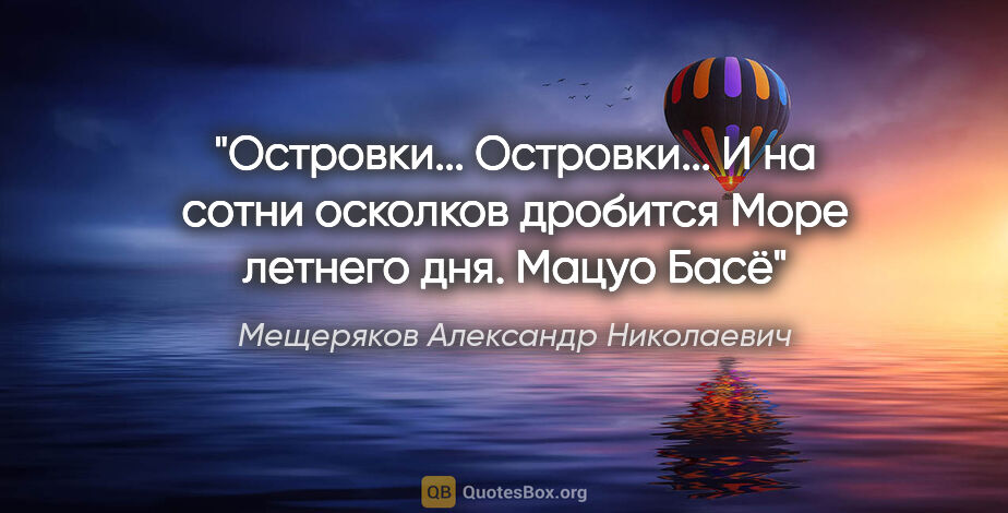 Мещеряков Александр Николаевич цитата: "Островки... Островки...

И на сотни осколков дробится

Море..."