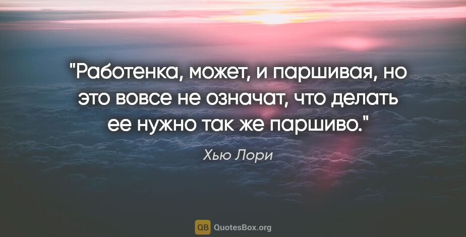 Хью Лори цитата: "Работенка, может, и паршивая, но это вовсе не означат, что..."