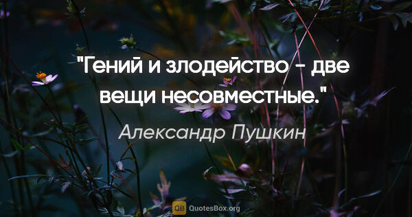 Александр Пушкин цитата: "Гений и злодейство - две вещи несовместные."