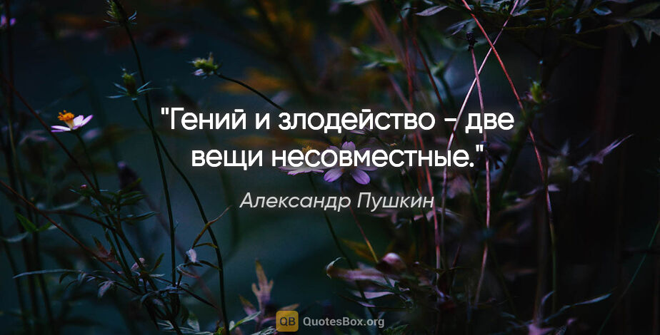 Александр Пушкин цитата: "Гений и злодейство - две вещи несовместные."
