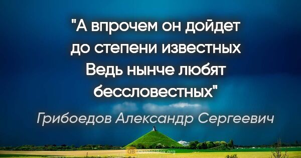 Грибоедов Александр Сергеевич цитата: "А впрочем он дойдет до степени известных

Ведь нынче любят..."