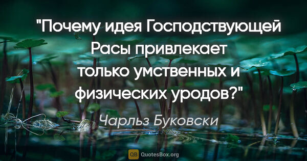 Чарльз Буковски цитата: "Почему идея Господствующей Расы привлекает только умственных и..."