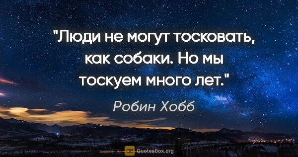 Робин Хобб цитата: "Люди не могут тосковать, как собаки. Но мы тоскуем много лет."