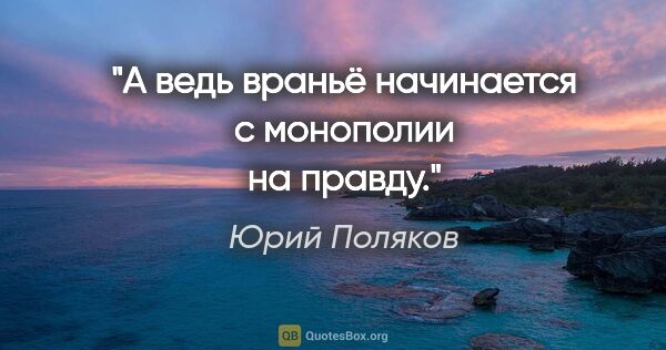 Юрий Поляков цитата: "А ведь враньё начинается с монополии на правду."