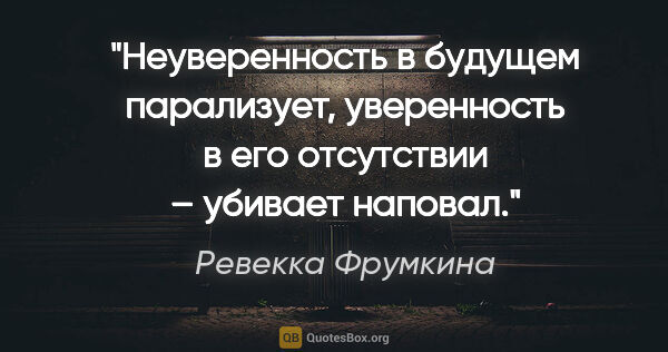 Ревекка Фрумкина цитата: "Неуверенность в будущем парализует, уверенность в его..."