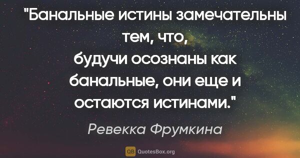 Ревекка Фрумкина цитата: "Банальные истины замечательны тем, что, будучи осознаны как..."