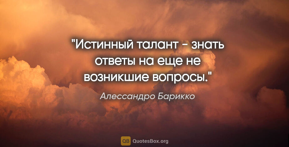 Алессандро Барикко цитата: "Истинный талант - знать ответы на еще не возникшие вопросы."