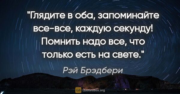 Рэй Брэдбери цитата: "Глядите в оба, запоминайте все-все, каждую секунду! Помнить..."