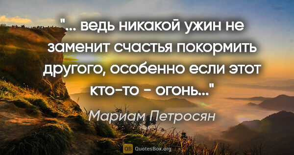 Мариам Петросян цитата: ""... ведь никакой ужин не заменит счастья покормить другого,..."