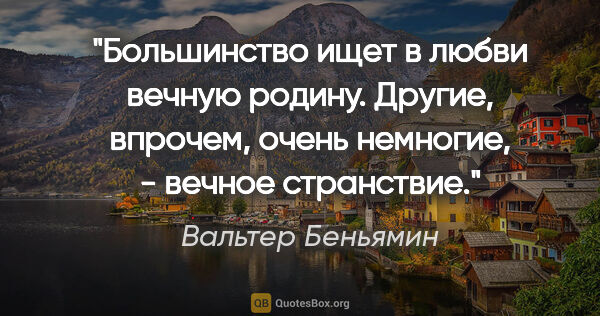 Вальтер Беньямин цитата: "Большинство ищет в любви вечную родину. Другие, впрочем, очень..."