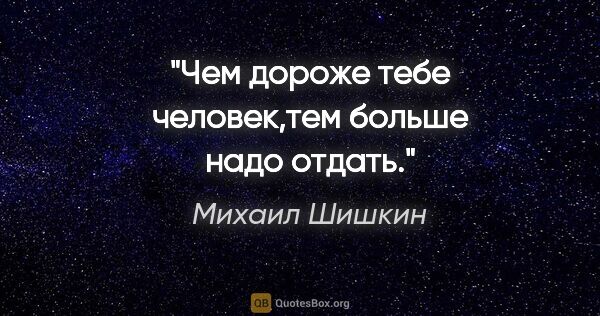 Михаил Шишкин цитата: "Чем дороже тебе человек,тем больше надо отдать."
