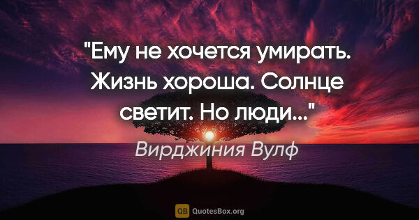 Вирджиния Вулф цитата: "Ему не хочется умирать. Жизнь хороша. Солнце светит. Но люди..."