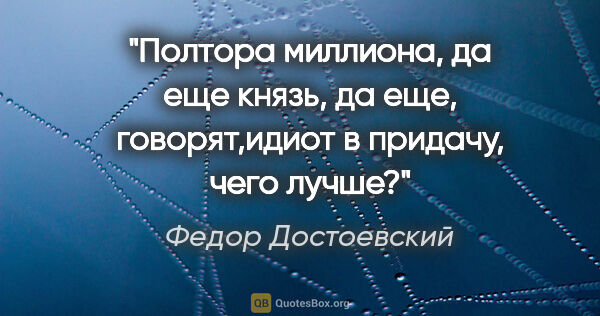 Федор Достоевский цитата: "Полтора миллиона, да еще князь, да еще, говорят,идиот в..."