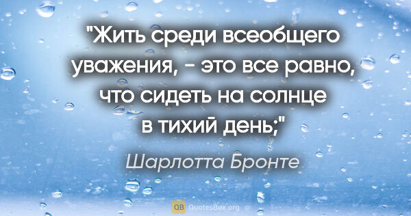 Шарлотта Бронте цитата: "Жить среди всеобщего уважения, - это все равно, что «сидеть на..."