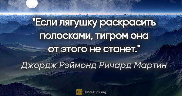 Джордж Рэймонд Ричард Мартин цитата: "Если лягушку раскрасить полосками, тигром она от этого не станет."