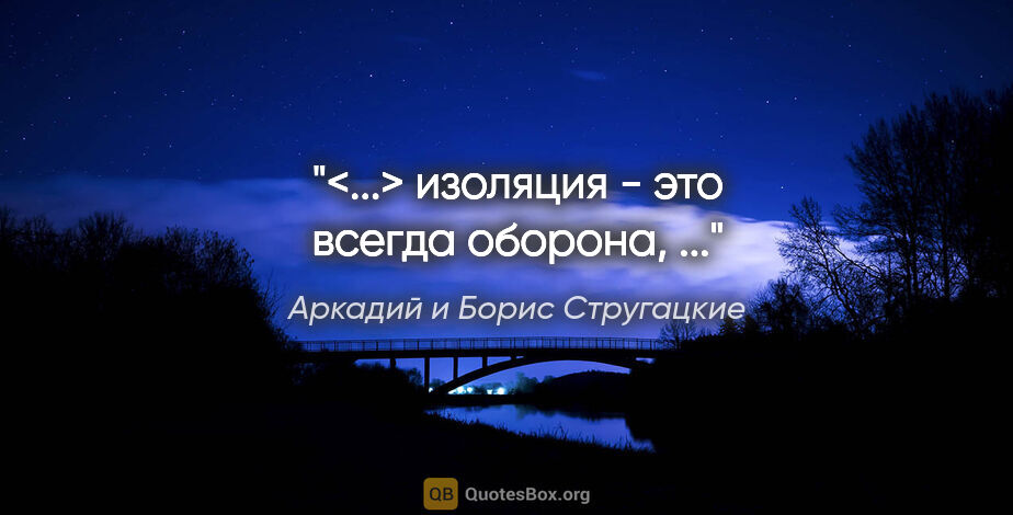 Аркадий и Борис Стругацкие цитата: "<...> изоляция - это всегда оборона, ..."