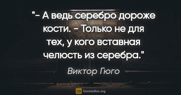 Виктор Гюго цитата: "- А ведь серебро дороже кости.

- Только не для тех, у кого..."