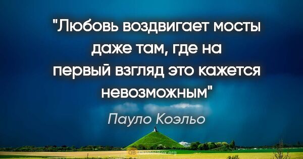 Пауло Коэльо цитата: "Любовь воздвигает мосты даже там, где на первый взгляд это..."