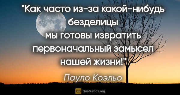 Пауло Коэльо цитата: "Как часто из-за какой-нибудь безделицы мы готовы извратить..."