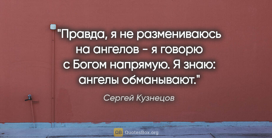 Сергей Кузнецов цитата: "Правда, я не размениваюсь на ангелов - я говорю с Богом..."