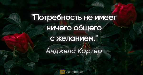 Анджела Картер цитата: ""Потребность не имеет ничего общего с желанием.""