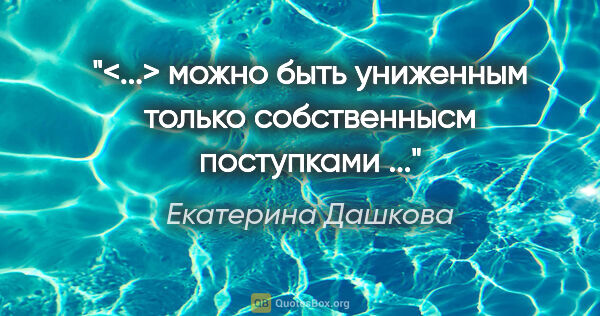 Екатерина Дашкова цитата: "<...> можно быть униженным только собственнысм поступками ..."