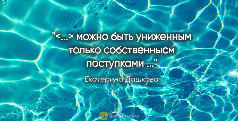 Екатерина Дашкова цитата: "<...> можно быть униженным только собственнысм поступками ..."