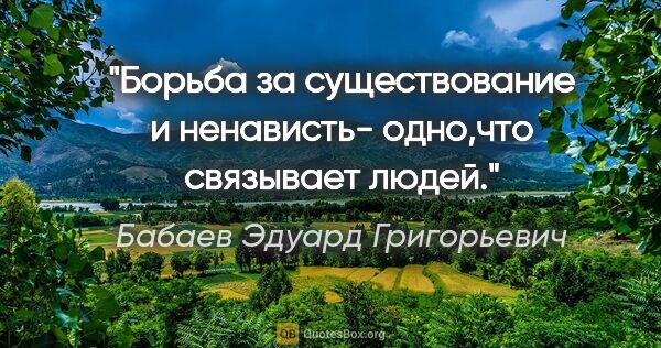 Бабаев Эдуард Григорьевич цитата: ""Борьба за существование и ненависть- одно,что связывает людей"."