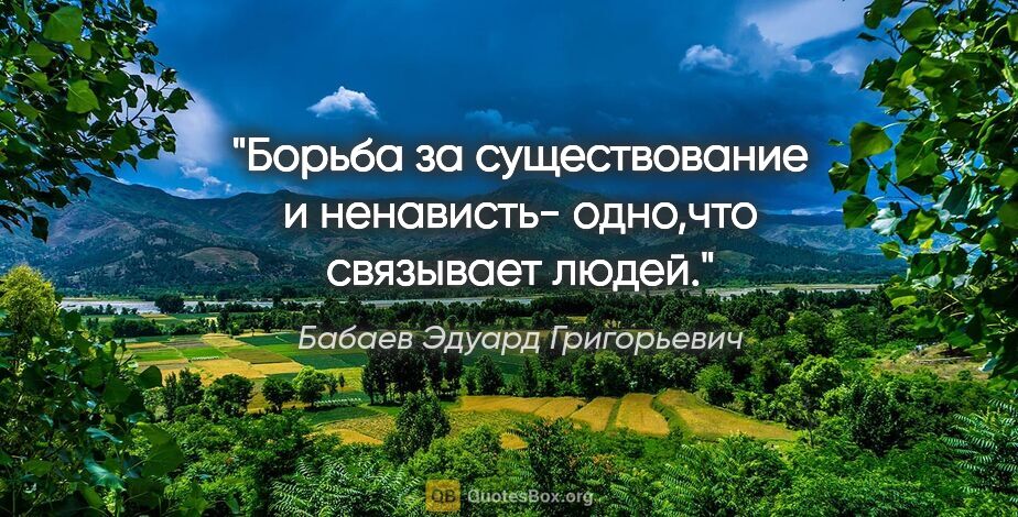 Бабаев Эдуард Григорьевич цитата: ""Борьба за существование и ненависть- одно,что связывает людей"."