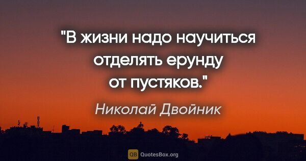 Николай Двойник цитата: "В жизни надо научиться отделять ерунду от пустяков."