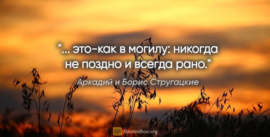 Аркадий и Борис Стругацкие цитата: "... это-как в могилу: никогда не поздно и всегда рано."
