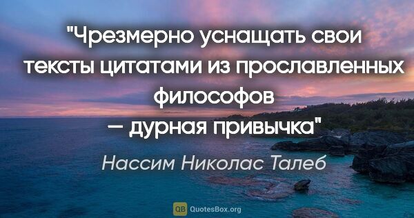 Нассим Николас Талеб цитата: "Чрезмерно уснащать свои тексты цитатами из прославленных..."