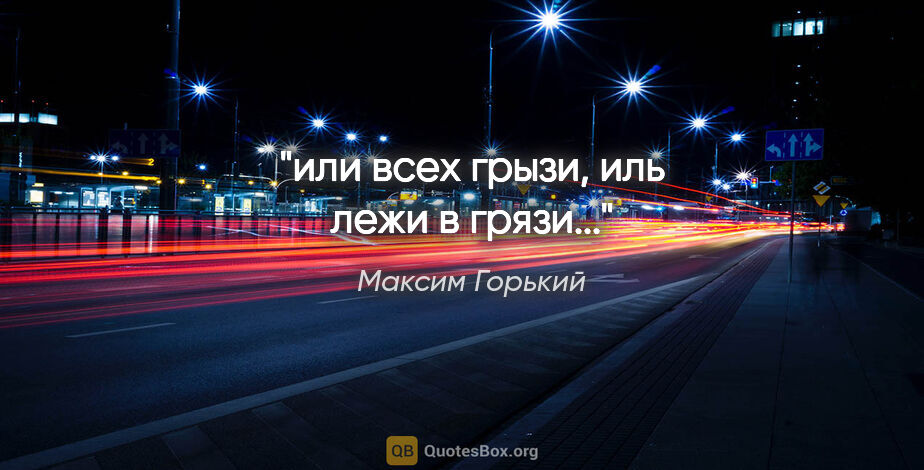 Максим Горький цитата: "или всех грызи, иль лежи в грязи..."