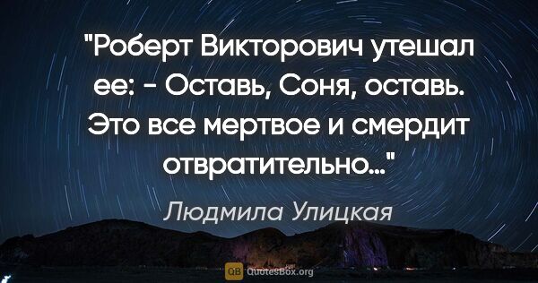 Людмила Улицкая цитата: "Роберт Викторович утешал ее: - Оставь, Соня, оставь. Это все..."