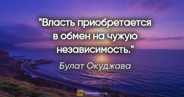 Булат Окуджава цитата: "Власть приобретается в обмен на чужую независимость."