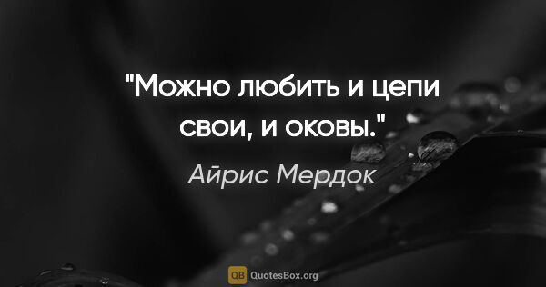 Айрис Мердок цитата: "Можно любить и цепи свои, и оковы."