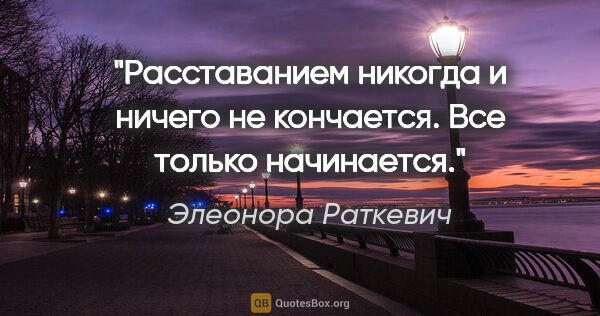 Элеонора Раткевич цитата: "Расставанием никогда и ничего не кончается. Все только..."
