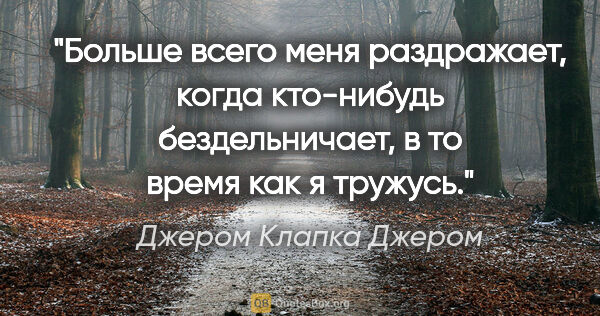 Джером Клапка Джером цитата: "Больше всего меня раздражает, когда кто-нибудь бездельничает,..."